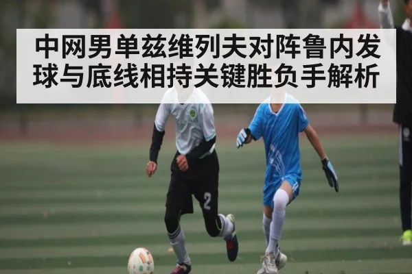 中网男单兹维列夫对阵鲁内发球与底线相持关键胜负手解析 - www.c7c7app