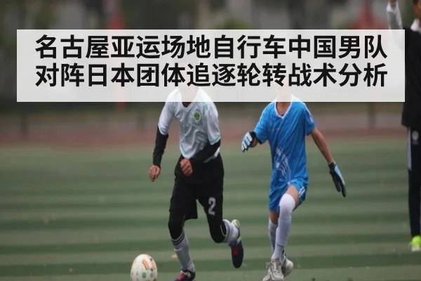 名古屋亚运场地自行车中国男队对阵日本团体追逐轮转战术分析