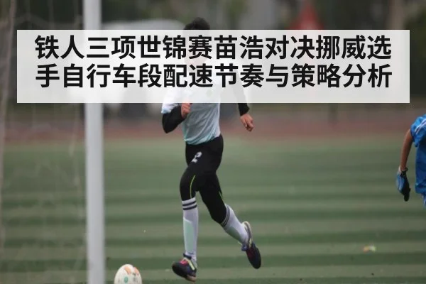 铁人三项世锦赛苗浩对决挪威选手自行车段配速节奏与策略分析 - www.c7c7app