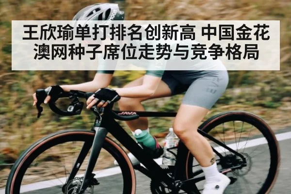 王欣瑜单打排名创新高 中国金花澳网种子席位走势与竞争格局