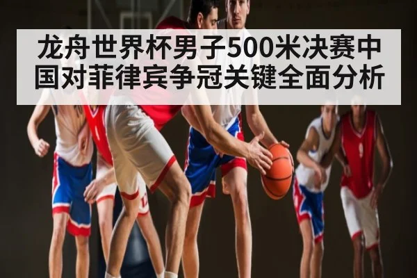 龙舟世界杯男子500米决赛中国对菲律宾争冠关键全面分析（www.c7c7app）