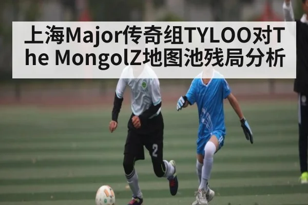 上海Major传奇组TYLOO对The MongolZ地图池残局分析 - www.c7c7app