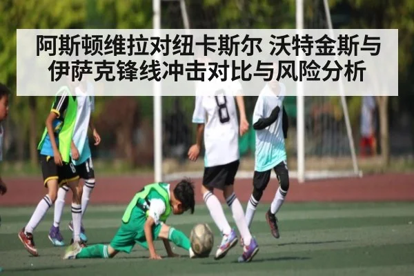 阿斯顿维拉对纽卡斯尔 沃特金斯与伊萨克锋线冲击对比与风险分析 - www.c7c7app