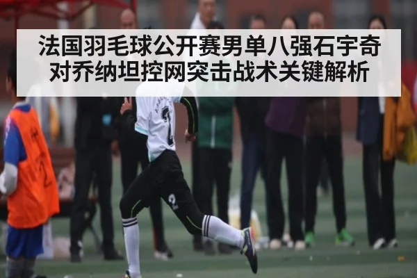 法国羽毛球公开赛男单八强石宇奇对乔纳坦控网突击战术关键解析 - www.c7c7app