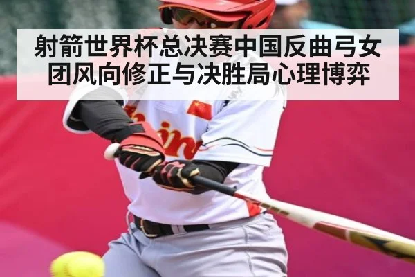 射箭世界杯总决赛中国反曲弓女团风向修正与决胜局心理博弈 - www.c7c7app